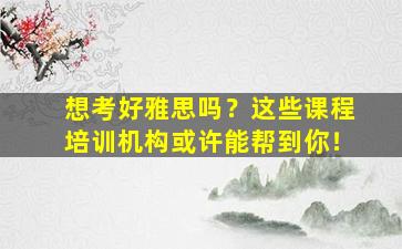 想考好雅思吗？这些课程培训机构或许能帮到你！