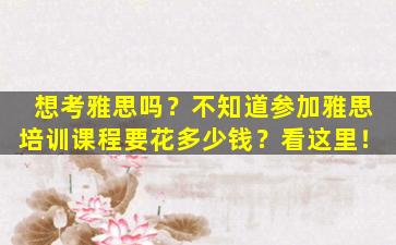 想考雅思吗？不知道参加雅思培训课程要花多少钱？看这里！