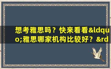 想考雅思吗？快来看看“雅思哪家机构比较好？”这个问题的答案吧！