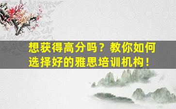 想获得高分吗？教你如何选择好的雅思培训机构！