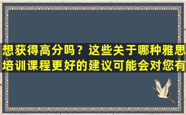 想获得高分吗？这些关于哪种雅思培训课程更好的建议可能会对您有所帮助