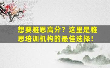 想要雅思高分？这里是雅思培训机构的最佳选择！