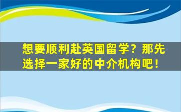 想要顺利赴英国留学？那先选择一家好的中介机构吧！