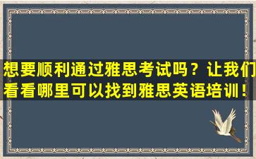 想要顺利通过雅思考试吗？让我们看看哪里可以找到雅思英语培训！