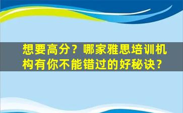 想要高分？哪家雅思培训机构有你不能错过的好秘诀？