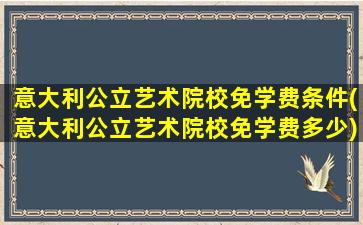 意大利公立艺术院校免学费条件(意大利公立艺术院校免学费多少)