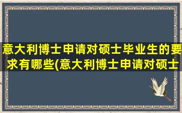 意大利博士申请对硕士毕业生的要求有哪些(意大利博士申请对硕士毕业生的要求高吗)