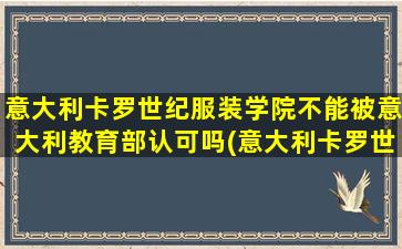 意大利卡罗世纪服装学院不能被意大利教育部认可吗(意大利卡罗世纪服装学院的初中可以入学吗)