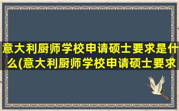 意大利厨师学校申请硕士要求是什么(意大利厨师学校申请硕士要求条件)