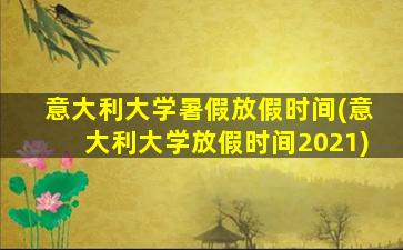 意大利大学暑假放假时间(意大利大学放假时间2021)