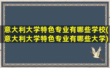 意大利大学特色专业有哪些学校(意大利大学特色专业有哪些大学)