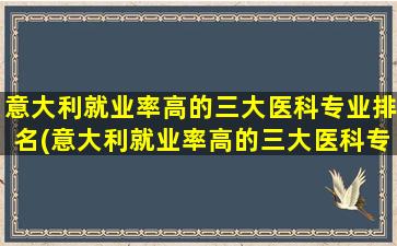 意大利就业率高的三大医科专业排名(意大利就业率高的三大医科专业学校)