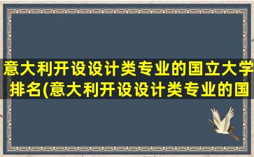 意大利开设设计类专业的国立大学排名(意大利开设设计类专业的国立大学)