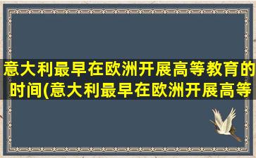 意大利最早在欧洲开展高等教育的时间(意大利最早在欧洲开展高等教育的学校)