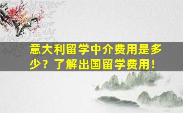 意大利留学中介费用是多少？了解出国留学费用！