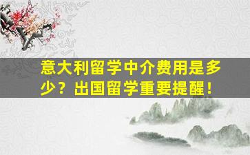 意大利留学中介费用是多少？出国留学重要提醒！