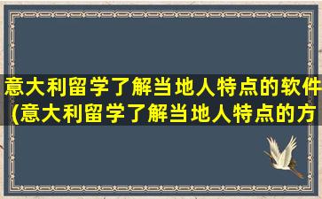 意大利留学了解当地人特点的软件(意大利留学了解当地人特点的方法)