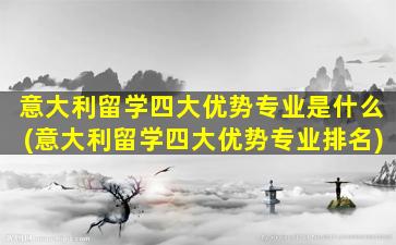 意大利留学四大优势专业是什么(意大利留学四大优势专业排名)