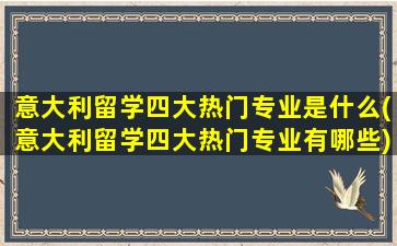 意大利留学四大热门专业是什么(意大利留学四大热门专业有哪些)