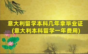 意大利留学本科几年拿毕业证(意大利本科留学一年费用)