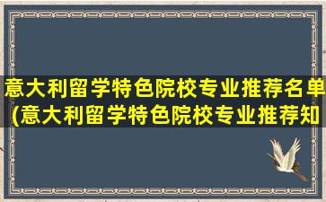 意大利留学特色院校专业推荐名单(意大利留学特色院校专业推荐知乎)