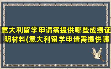 意大利留学申请需提供哪些成绩证明材料(意大利留学申请需提供哪些成绩要求)