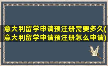 意大利留学申请预注册需要多久(意大利留学申请预注册怎么申请)