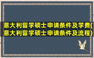 意大利留学硕士申请条件及学费(意大利留学硕士申请条件及流程)