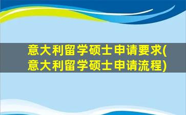 意大利留学硕士申请要求(意大利留学硕士申请流程)