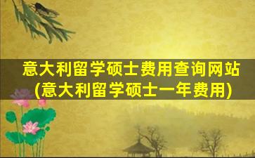 意大利留学硕士费用查询网站(意大利留学硕士一年费用)