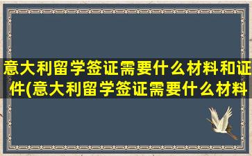 意大利留学签证需要什么材料和证件(意大利留学签证需要什么材料办理)