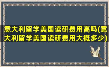 意大利留学美国读研费用高吗(意大利留学美国读研费用大概多少)