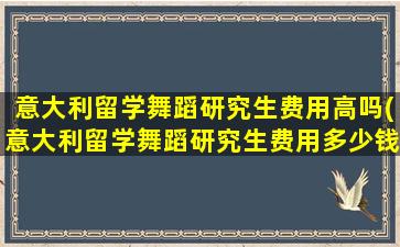 意大利留学舞蹈研究生费用高吗(意大利留学舞蹈研究生费用多少钱)