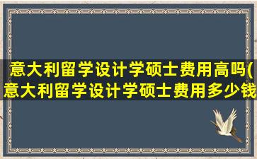 意大利留学设计学硕士费用高吗(意大利留学设计学硕士费用多少钱)