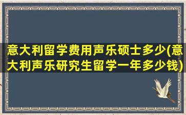 意大利留学费用声乐硕士多少(意大利声乐研究生留学一年多少钱)