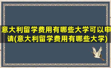 意大利留学费用有哪些大学可以申请(意大利留学费用有哪些大学)