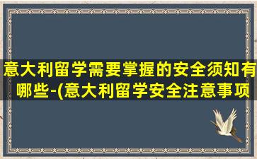 意大利留学需要掌握的安全须知有哪些-(意大利留学安全注意事项)