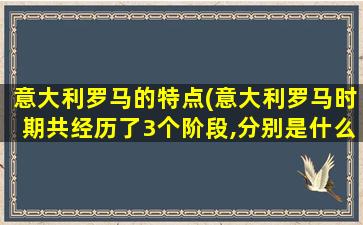 意大利罗马的特点(意大利罗马时期共经历了3个阶段,分别是什么)