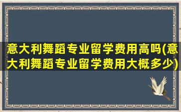 意大利舞蹈专业留学费用高吗(意大利舞蹈专业留学费用大概多少)