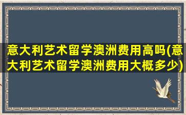 意大利艺术留学澳洲费用高吗(意大利艺术留学澳洲费用大概多少)