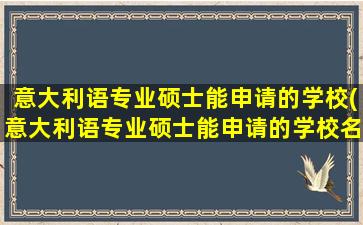 意大利语专业硕士能申请的学校(意大利语专业硕士能申请的学校名单)