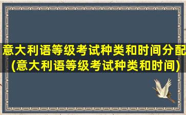 意大利语等级考试种类和时间分配(意大利语等级考试种类和时间)