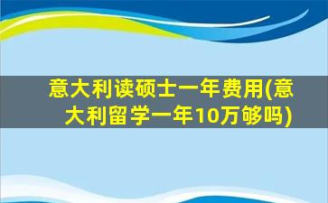 意大利读硕士一年费用(意大利留学一年10万够吗)