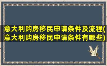 意大利购房移民申请条件及流程(意大利购房移民申请条件有哪些)