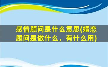 感情顾问是什么意思(婚恋顾问是做什么，有什么用)