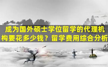 成为国外硕士学位留学的代理机构要花多少钱？留学费用综合分析