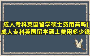 成人专科英国留学硕士费用高吗(成人专科英国留学硕士费用多少钱)