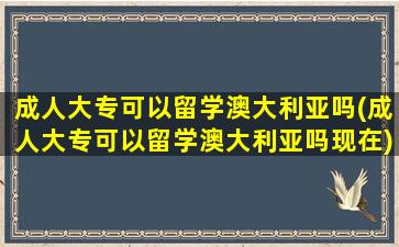 成人大专可以留学澳大利亚吗(成人大专可以留学澳大利亚吗现在)