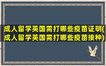 成人留学英国需打哪些疫苗证明(成人留学英国需打哪些疫苗接种)