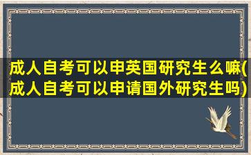 成人自考可以申英国研究生么嘛(成人自考可以申请国外研究生吗)